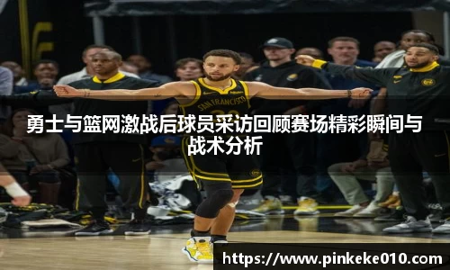 勇士与篮网激战后球员采访回顾赛场精彩瞬间与战术分析